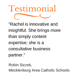 Rachel is innovative and insightful. She brings more than simply content expertise--she is a consultative business partner. Robin Siczek, Mecklenburg Area Catholic Schools